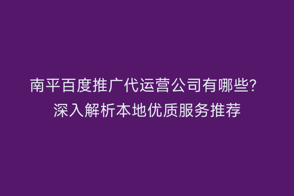 南平百度推广代运营公司有哪些？深入解析本地优质服务推荐