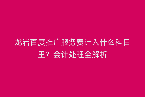 龙岩百度推广服务费计入什么科目里？会计处理全解析