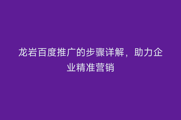 龙岩百度推广的步骤详解,助力企业精准营销