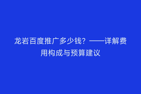 龙岩百度推广多少钱？——详解费用构成与预算建议