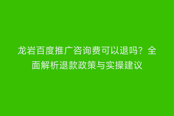 龙岩百度推广咨询费可以退吗？全面解析退款政策与实操建议