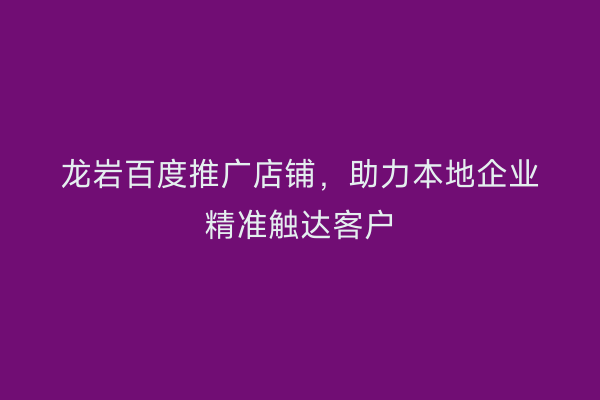 龙岩百度推广店铺,助力本地企业精准触达客户