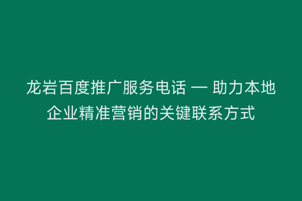 龙岩百度推广服务电话 — 助力本地企业精准营销的关键联系方式