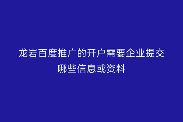 龙岩百度推广的开户需要企业提交哪些信息或资料