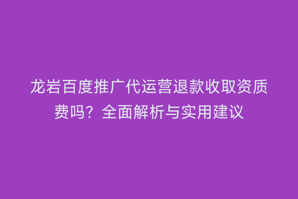龙岩百度推广代运营退款收取资质费吗？全面解析与实用建议