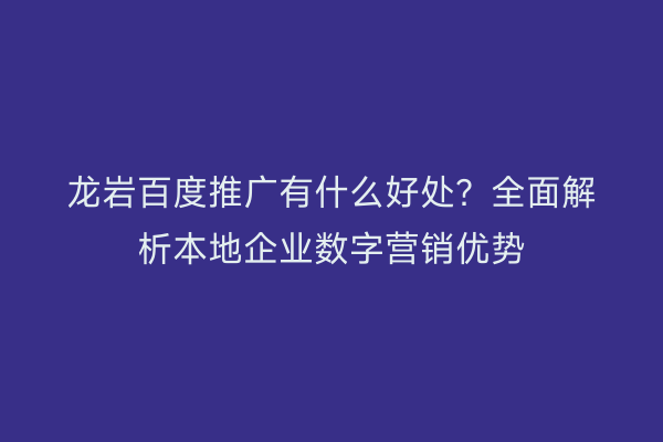 龙岩百度推广有什么好处？全面解析本地企业数字营销优势