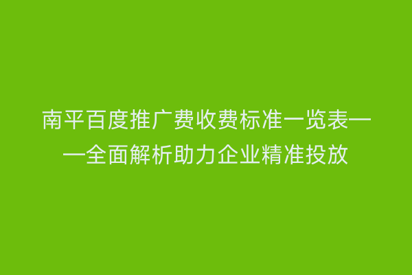 南平百度推广费收费标准一览表——全面解析助力企业精准投放