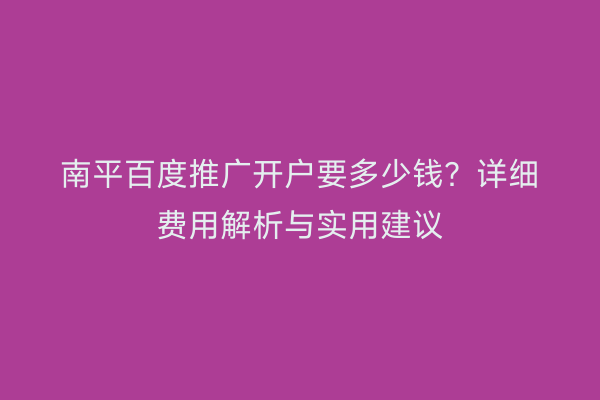南平百度推广开户要多少钱？详细费用解析与实用建议