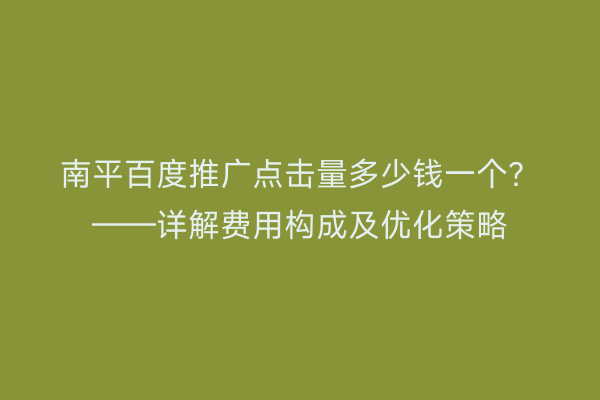 南平百度推广点击量多少钱一个？——详解费用构成及优化策略