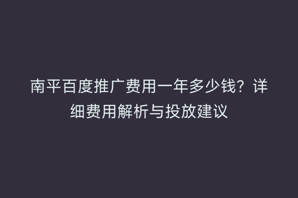 南平百度推广费用一年多少钱？详细费用解析与投放建议