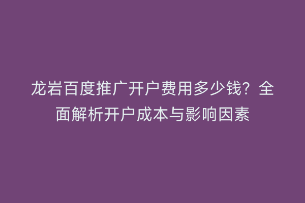 龙岩百度推广开户费用多少钱?全面解析开户成本与影响因素