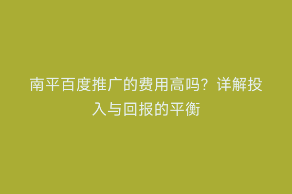 南平百度推广的费用高吗？详解投入与回报的平衡