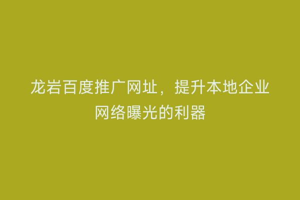 龙岩百度推广网址,提升本地企业网络曝光的利器