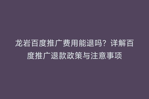 龙岩百度推广费用能退吗？详解百度推广退款政策与注意事项