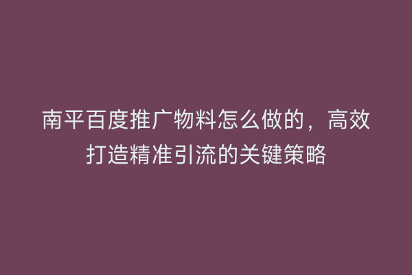南平百度推广物料怎么做的，高效打造精准引流的关键策略
