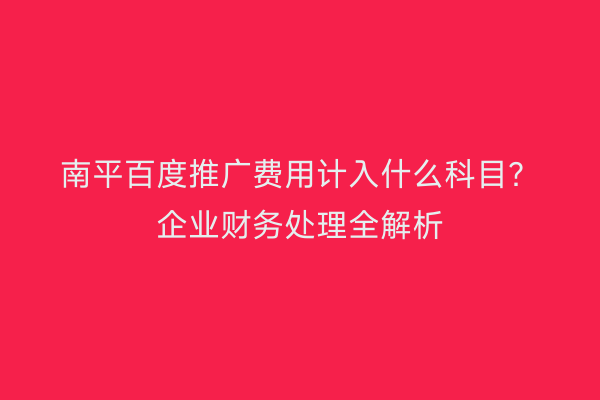 南平百度推广费用计入什么科目?企业财务处理全解析