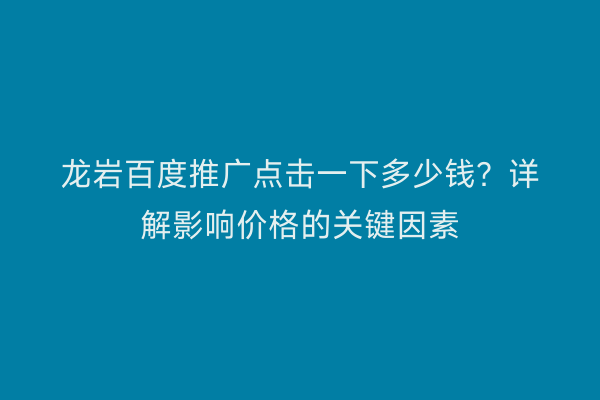 龙岩百度推广点击一下多少钱？详解影响价格的关键因素