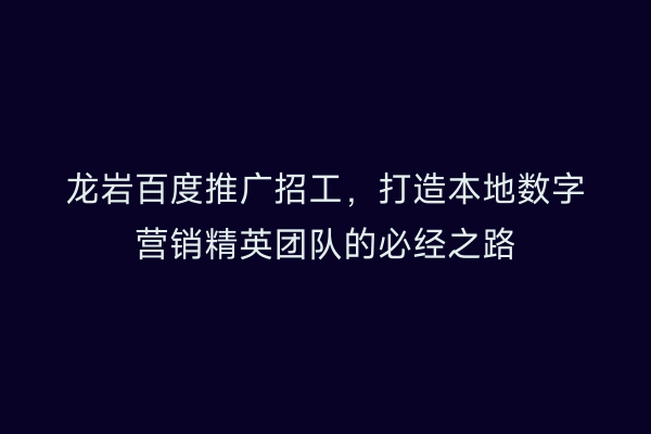 龙岩百度推广招工,打造本地数字营销精英团队的必经之路