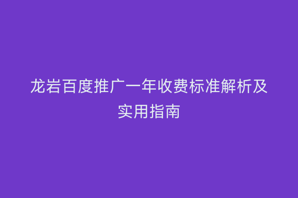 龙岩百度推广一年收费标准解析及实用指南