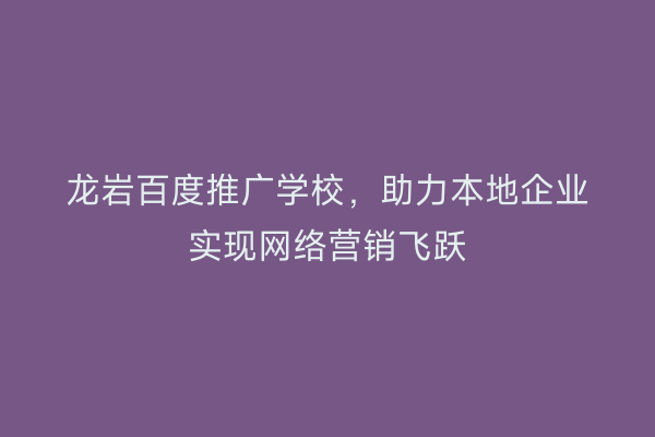 龙岩百度推广学校,助力本地企业实现网络营销飞跃