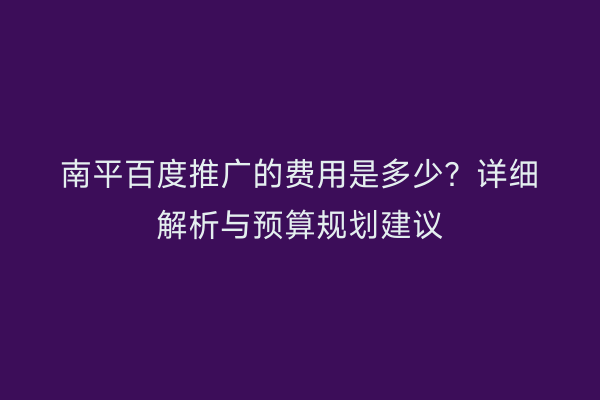 南平百度推广的费用是多少?详细解析与预算规划建议