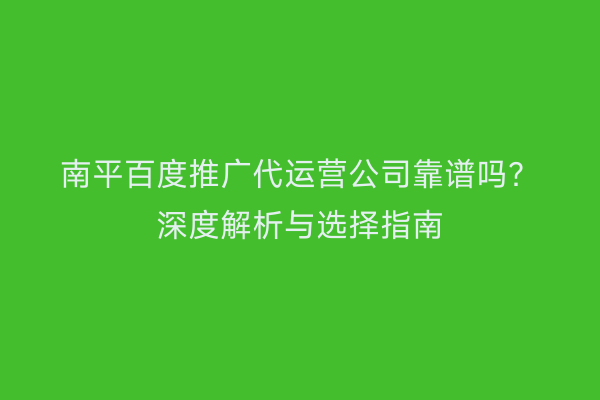 南平百度推广代运营公司靠谱吗？深度解析与选择指南