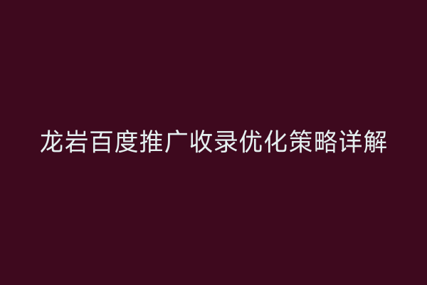 龙岩百度推广收录优化策略详解