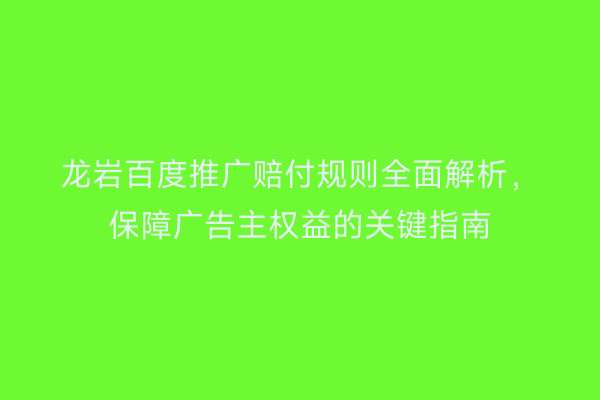 龙岩百度推广赔付规则全面解析，保障广告主权益的关键指南