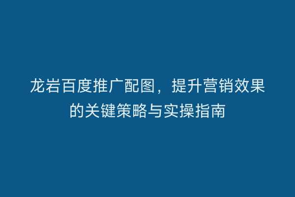 龙岩百度推广配图,提升营销效果的关键策略与实操指南