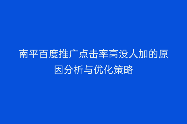 南平百度推广点击率高没人加的原因分析与优化策略