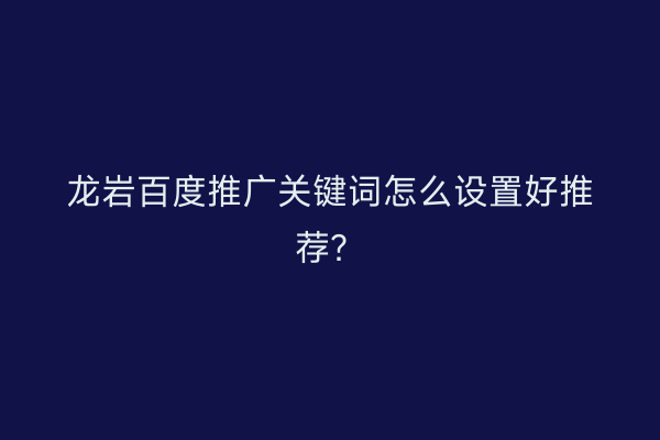 龙岩百度推广关键词怎么设置好推荐？