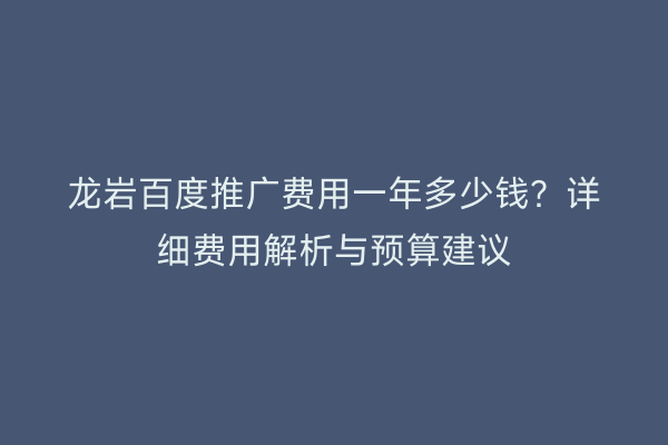 龙岩百度推广费用一年多少钱？详细费用解析与预算建议