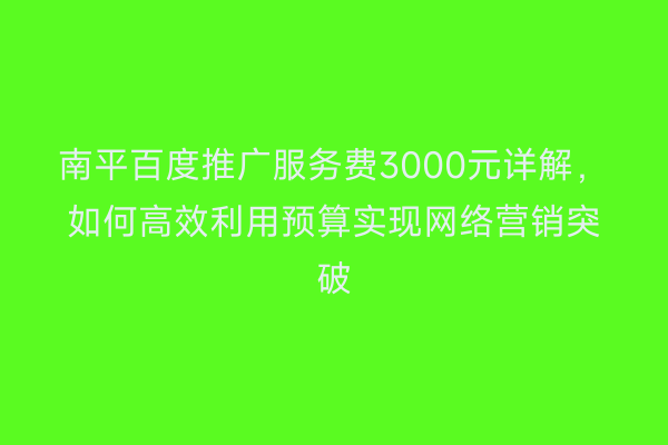 南平百度推广服务费3000元详解，如何高效利用预算实现网络营销突破