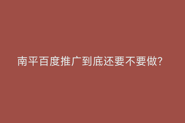 南平百度推广到底还要不要做?