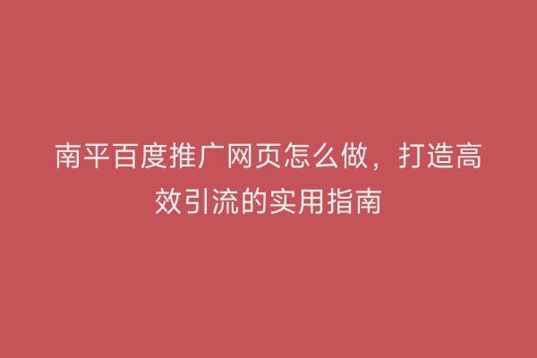 南平百度推广网页怎么做,打造高效引流的实用指南