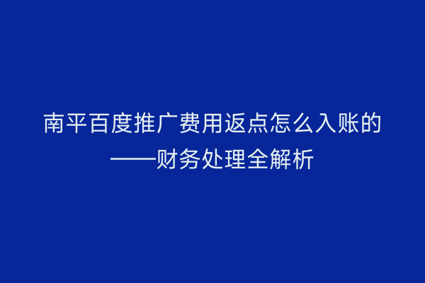 南平百度推广费用返点怎么入账的——财务处理全解析