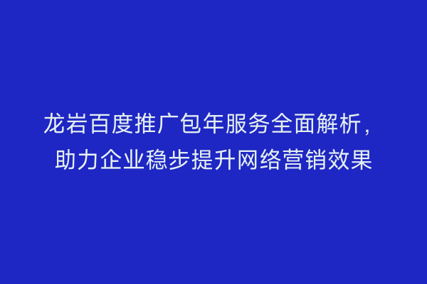 龙岩百度推广包年服务全面解析,助力企业稳步提升网络营销效果