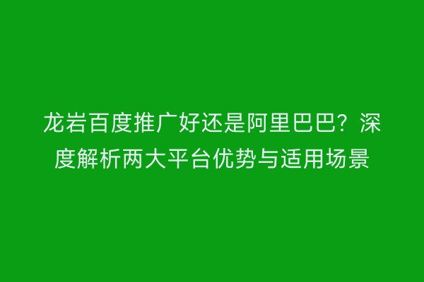 龙岩百度推广好还是阿里巴巴？深度解析两大平台优势与适用场景