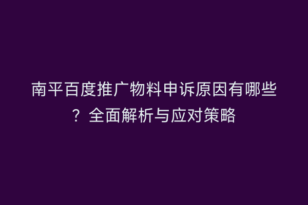 南平百度推广物料申诉原因有哪些?全面解析与应对策略