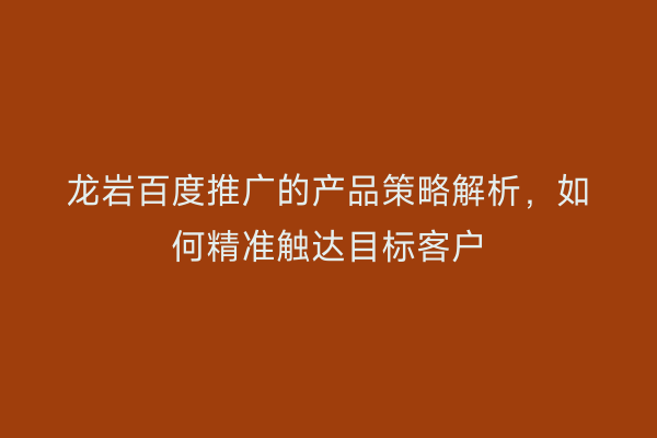 龙岩百度推广的产品策略解析，如何精准触达目标客户