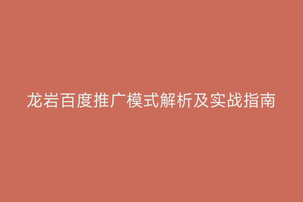 龙岩百度推广模式解析及实战指南