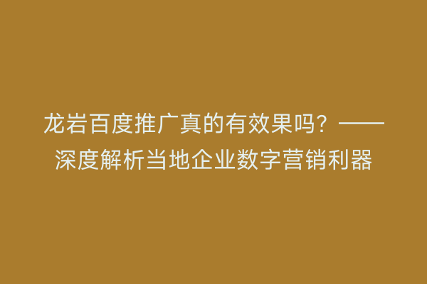 龙岩百度推广真的有效果吗?——深度解析当地企业数字营销利器
