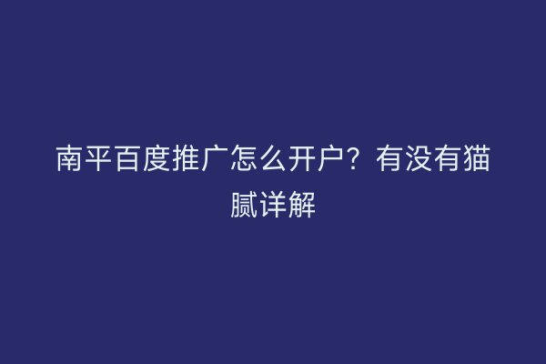 南平百度推广怎么开户?有没有猫腻详解