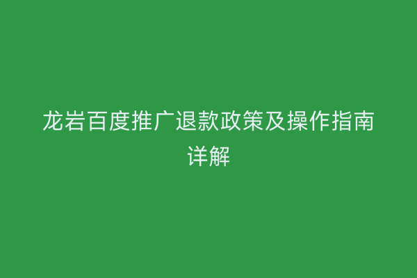 龙岩百度推广退款政策及操作指南详解