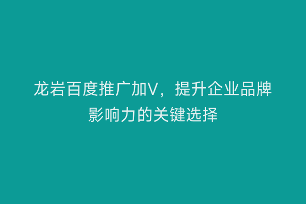 龙岩百度推广加V,提升企业品牌影响力的关键选择