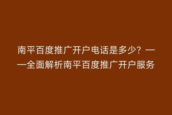 南平百度推广开户电话是多少?——全面解析南平百度推广开户服务