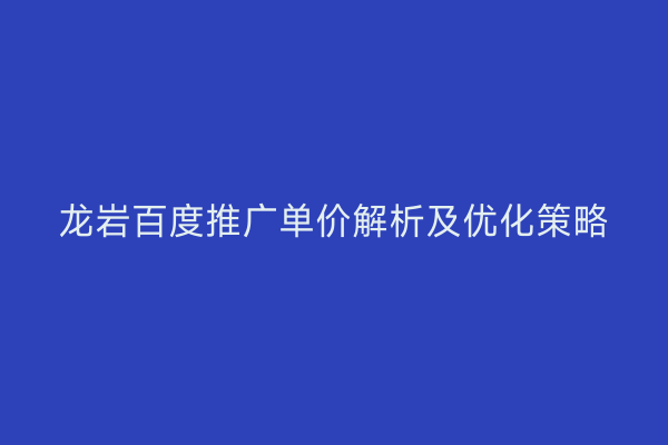 龙岩百度推广单价解析及优化策略