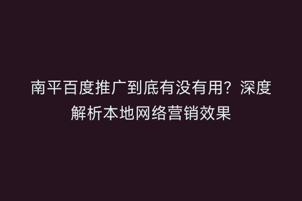 南平百度推广到底有没有用?深度解析本地网络营销效果