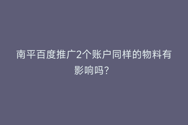 南平百度推广2个账户同样的物料有影响吗?