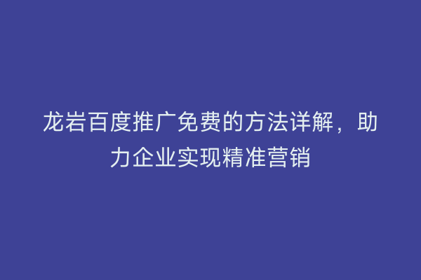 龙岩百度推广免费的方法详解,助力企业实现精准营销